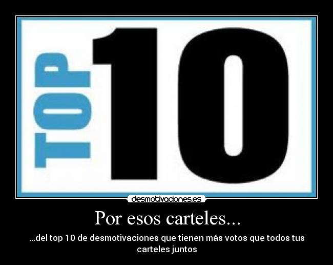 Por esos carteles... - ...del top 10 de desmotivaciones que tienen más votos que todos tus carteles juntos