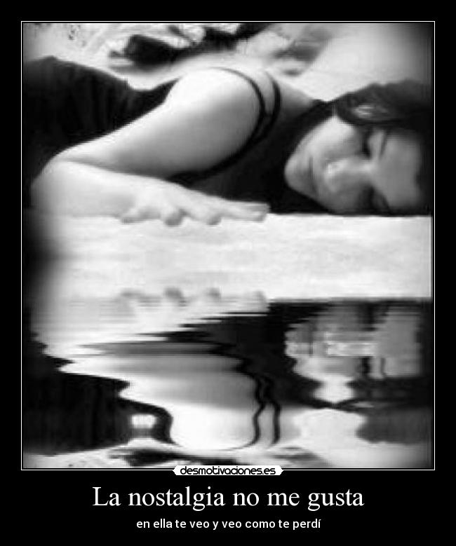 La nostalgia no me gusta - en ella te veo y veo como te perdí