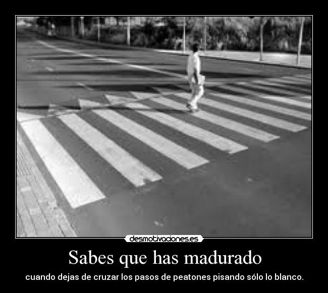 Sabes que has madurado - cuando dejas de cruzar los pasos de peatones pisando sólo lo blanco.