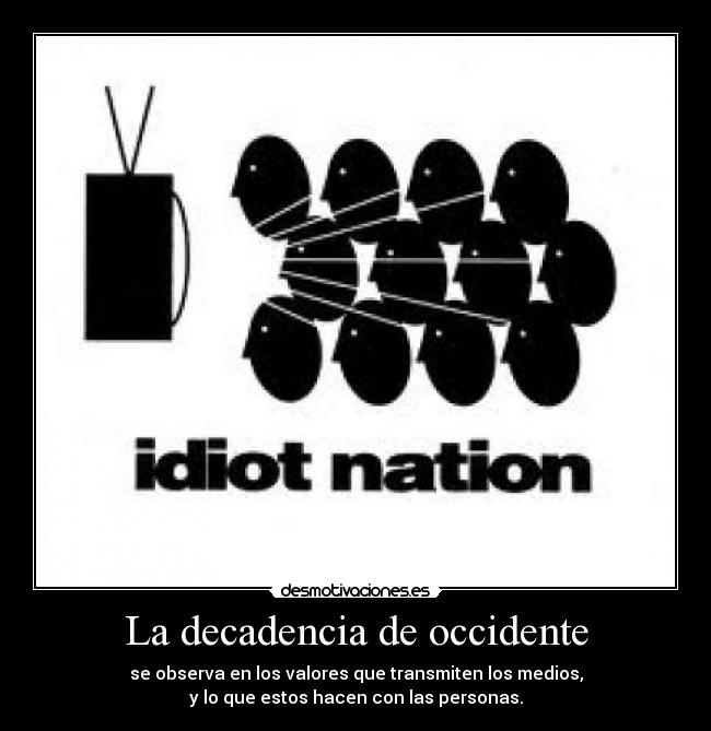 La decadencia de occidente - se observa en los valores que transmiten los medios,
y lo que estos hacen con las personas.