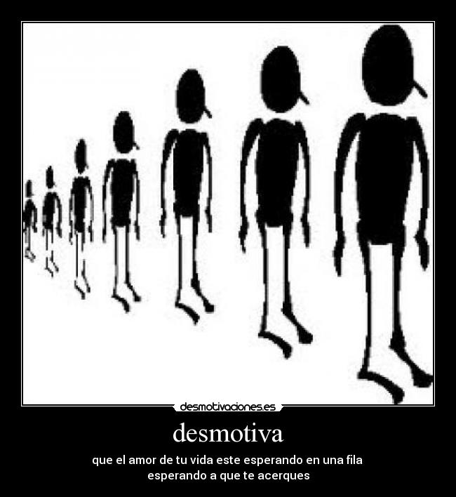 desmotiva - que el amor de tu vida este esperando en una fila
esperando a que te acerques