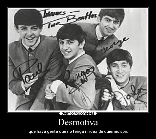 Desmotiva - que haya gente que no tenga ni idea de quienes son.