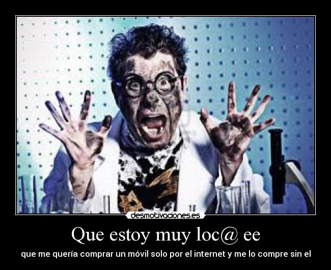Que estoy muy loc@ ee - que me quería comprar un móvil solo por el internet y me lo compre sin el