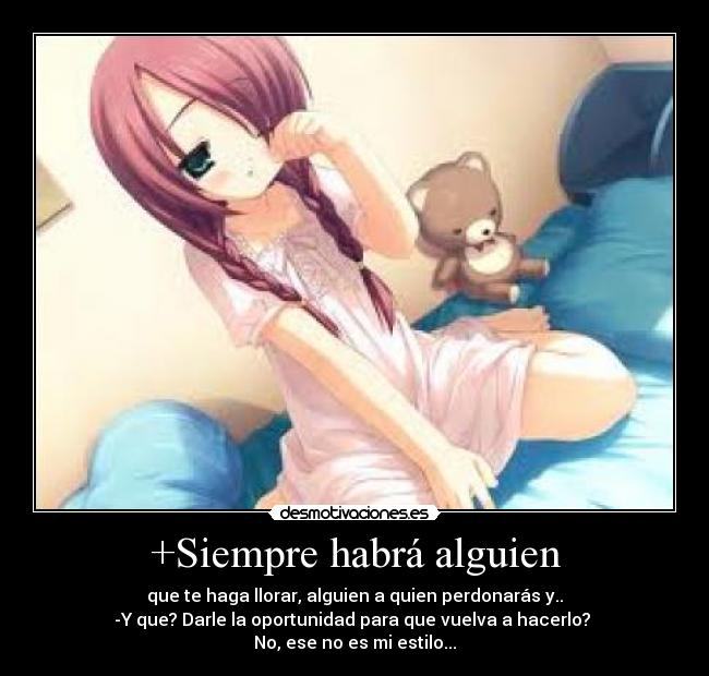 +Siempre habrá alguien - que te haga llorar, alguien a quien perdonarás y..
-Y que? Darle la oportunidad para que vuelva a hacerlo? 
No, ese no es mi estilo...