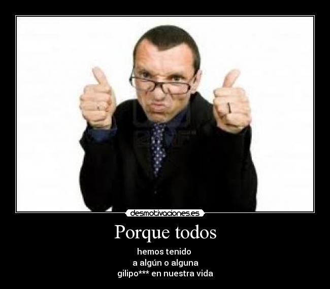 Porque todos - hemos tenido
a algún o alguna
gilipo*** en nuestra vida