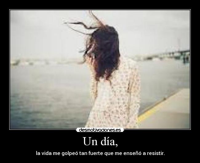 Un día, - la vida me golpeó tan fuerte que me enseñó a resistir.