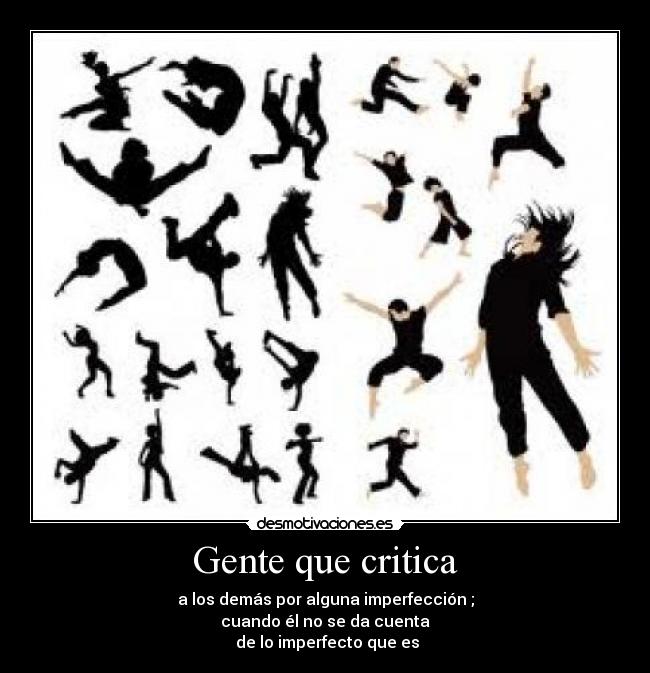 Gente que critica - a los demás por alguna imperfección ;
cuando él no se da cuenta
de lo imperfecto que es