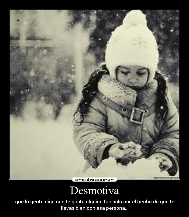 Desmotiva - que la gente diga que te gusta alguien tan solo por el hecho de que te
llevas bien con esa persona...