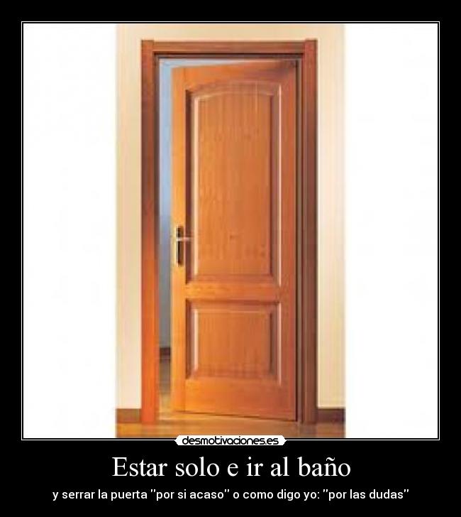 Estar solo e ir al baño - y serrar la puerta por si acaso o como digo yo: por las dudas