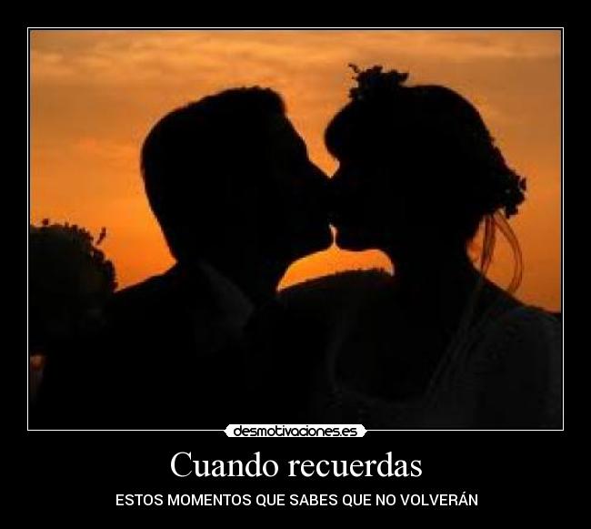 Cuando recuerdas - ESTOS MOMENTOS QUE SABES QUE NO VOLVERÁN