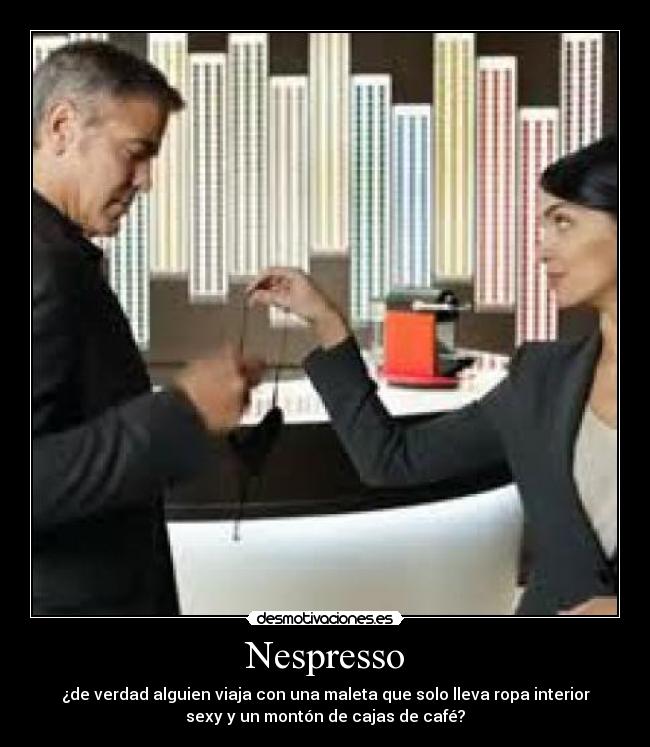 Nespresso - ¿de verdad alguien viaja con una maleta que solo lleva ropa interior
sexy y un montón de cajas de café?