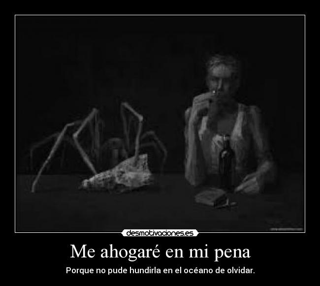 Me ahogaré en mi pena - Porque no pude hundirla en el océano de olvidar.