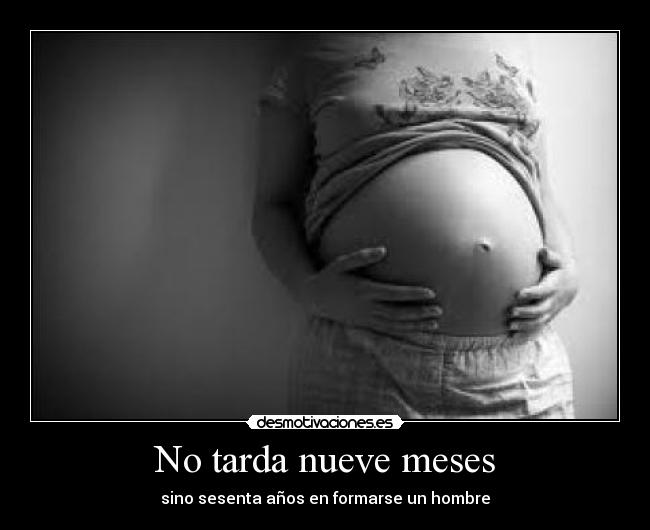 No tarda nueve meses - sino sesenta años en formarse un hombre