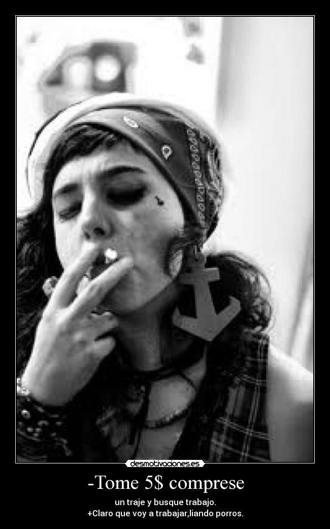 -Tome 5$ comprese - un traje y busque trabajo.
+Claro que voy a trabajar,liando porros.