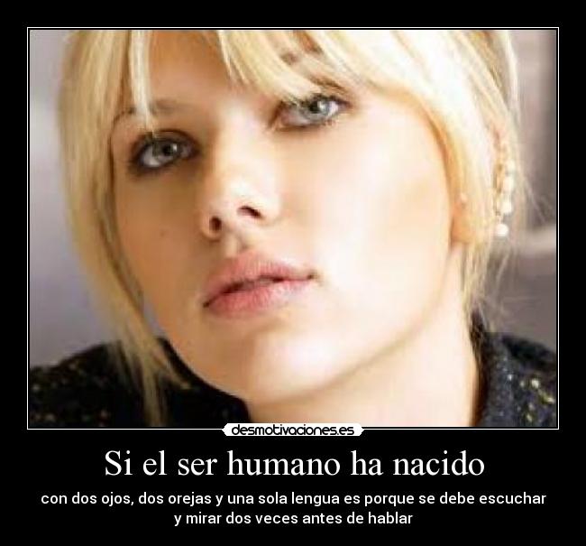 Si el ser humano ha nacido - con dos ojos, dos orejas y una sola lengua es porque se debe escuchar
y mirar dos veces antes de hablar