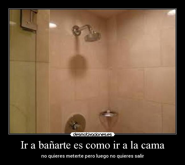 Ir a bañarte es como ir a la cama - no quieres meterte pero luego no quieres salir