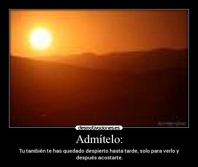 Admítelo: - Tu también te has quedado despierto hasta tarde, solo para verlo y después acostarte.