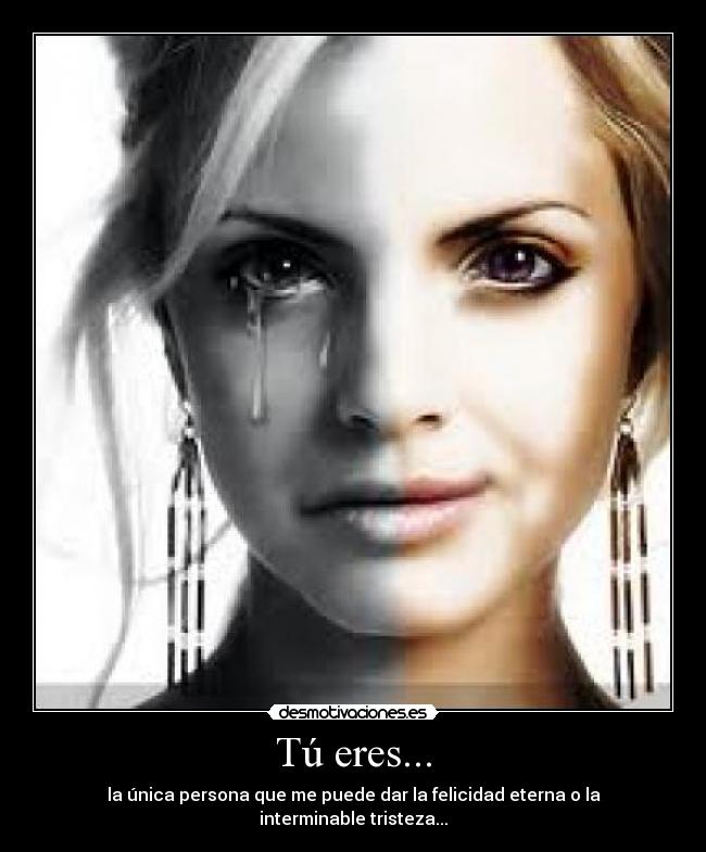 Tú eres... - la única persona que me puede dar la felicidad eterna o la interminable tristeza...