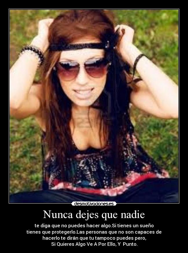 Nunca dejes que nadie - te diga que no puedes hacer algo.Si tienes un sueño
tienes que protegerlo.Las personas que no son capaces de
hacerlo te dirán que tu tampoco puedes pero,
Si Quieres Algo Ve A Por Ello, Y  Punto.