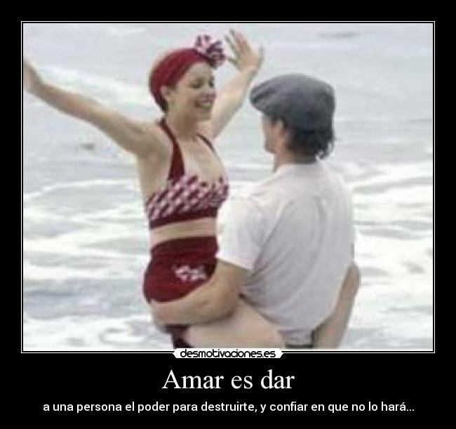 Amar es dar - a una persona el poder para destruirte, y confiar en que no lo hará...