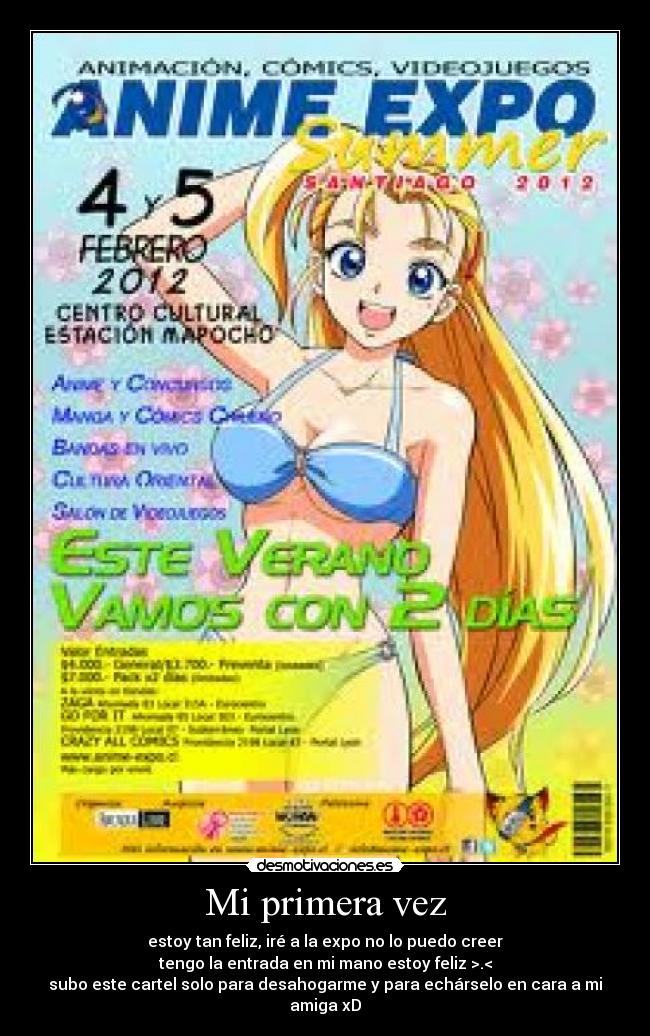 Mi primera vez - estoy tan feliz, iré a la expo no lo puedo creer
tengo la entrada en mi mano estoy feliz >.<
subo este cartel solo para desahogarme y para echárselo en cara a mi amiga xD