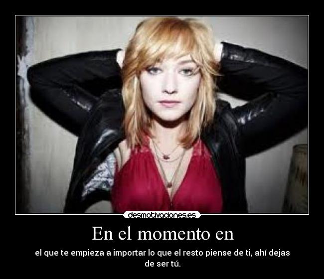 En el momento en - el que te empieza a importar lo que el resto piense de ti, ahí dejas de ser tú.