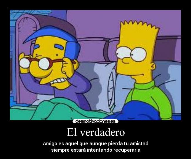 El verdadero - Amigo es aquel que aunque pierda tu amistad
siempre estará intentando recuperarla