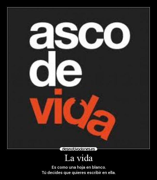 La vida - Es como una hoja en blanco.
Tú decides que quieres escribir en ella.