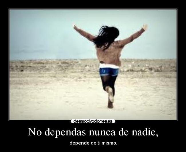 No dependas nunca de nadie, - depende de ti mismo.