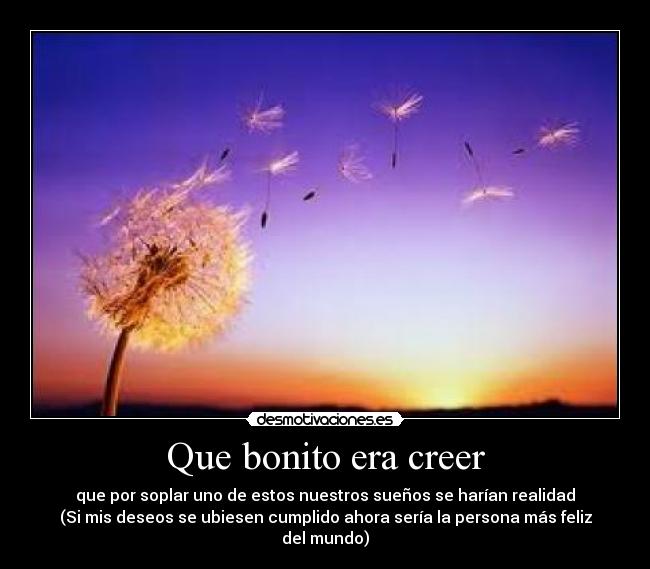 Que bonito era creer - que por soplar uno de estos nuestros sueños se harían realidad
(Si mis deseos se ubiesen cumplido ahora sería la persona más feliz del mundo)