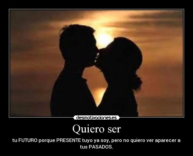 Quiero ser - tu FUTURO porque PRESENTE tuyo ya soy, pero no quiero ver aparecer a
tus PASADOS.