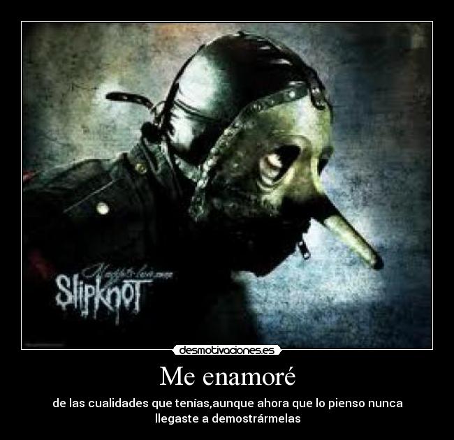 Me enamoré - de las cualidades que tenías,aunque ahora que lo pienso nunca
llegaste a demostrármelas