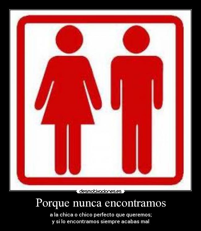 Porque nunca encontramos - a la chica o chico perfecto que queremos;
y si lo encontramos siempre acabas mal