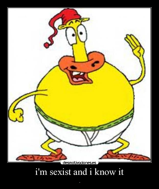 im sexist and i know it -