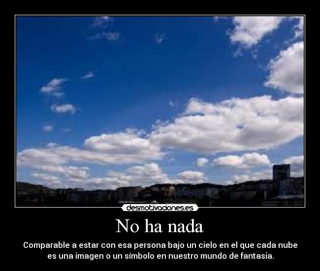 No ha nada - Comparable a estar con esa persona bajo un cielo en el que cada nube
es una imagen o un símbolo en nuestro mundo de fantasia.