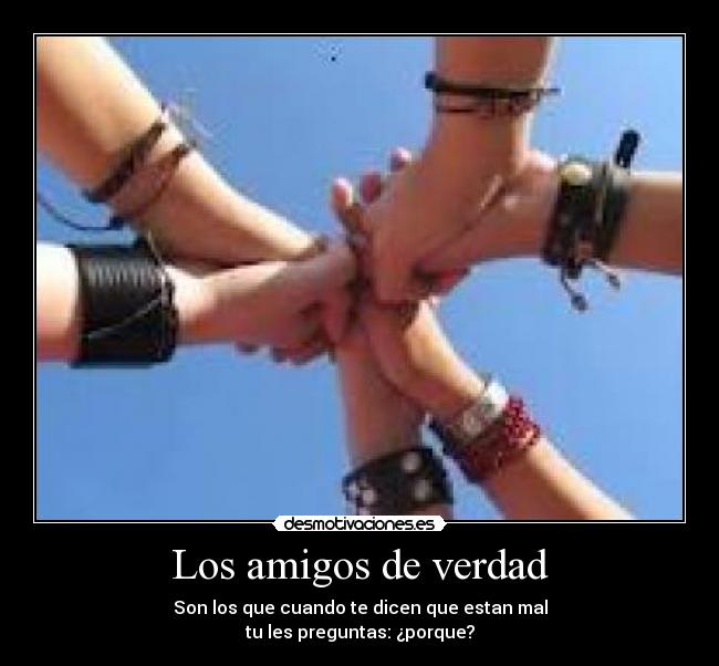Los amigos de verdad - Son los que cuando te dicen que estan mal
tu les preguntas: ¿porque?