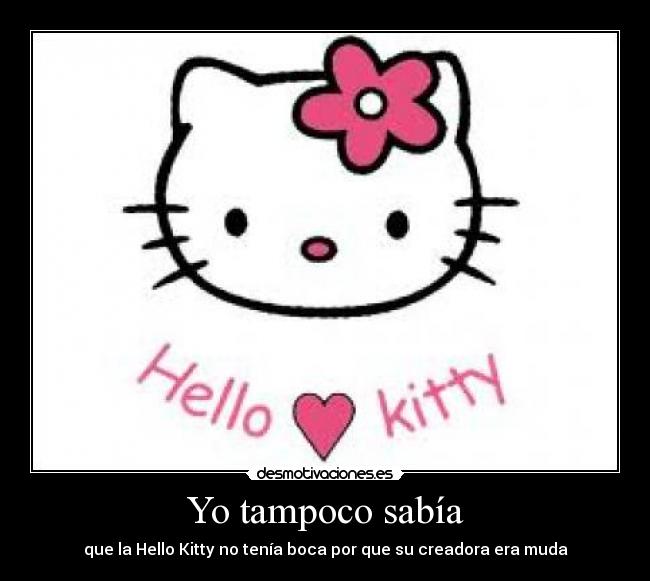 Yo tampoco sabía - que la Hello Kitty no tenía boca por que su creadora era muda