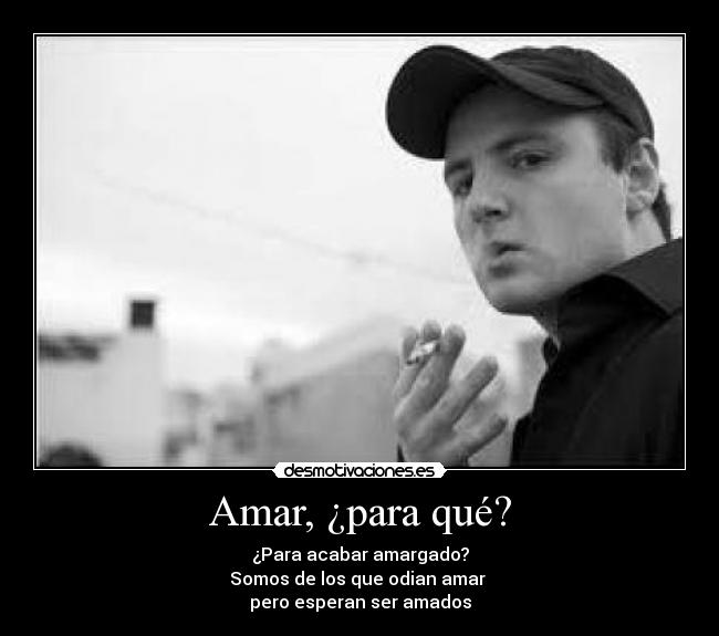Amar, ¿para qué? - ¿Para acabar amargado?
Somos de los que odian amar 
pero esperan ser amados