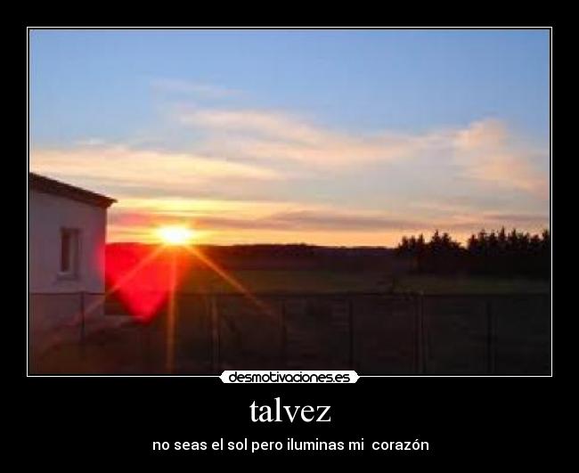 talvez - no seas el sol pero iluminas mi  corazón