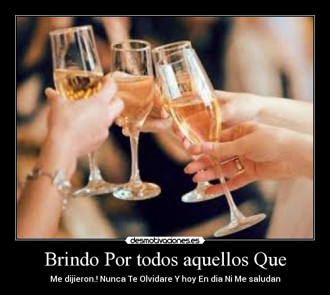 Brindo Por todos aquellos Que - Me dijieron.! Nunca Te Olvidare Y hoy En dia Ni Me saludan