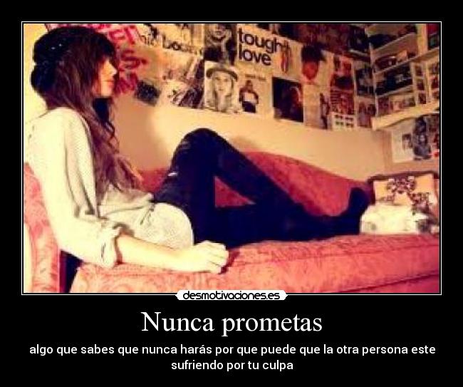 Nunca prometas - algo que sabes que nunca harás por que puede que la otra persona este
sufriendo por tu culpa
