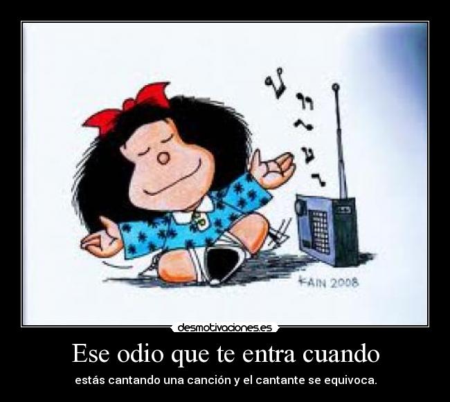 Ese odio que te entra cuando - estás cantando una canción y el cantante se equivoca.