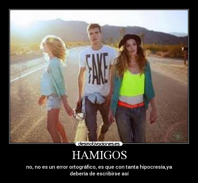 HAMIGOS - no, no es un error ortográfico, es que con tanta hipocresía,ya
debería de escribirse así