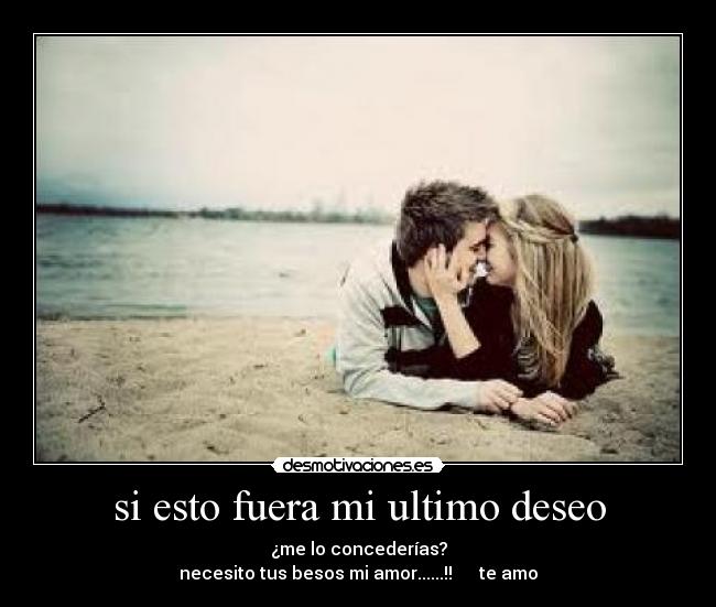 si esto fuera mi ultimo deseo - �me lo concederías?
necesito tus besos mi amor......!!      te amo
