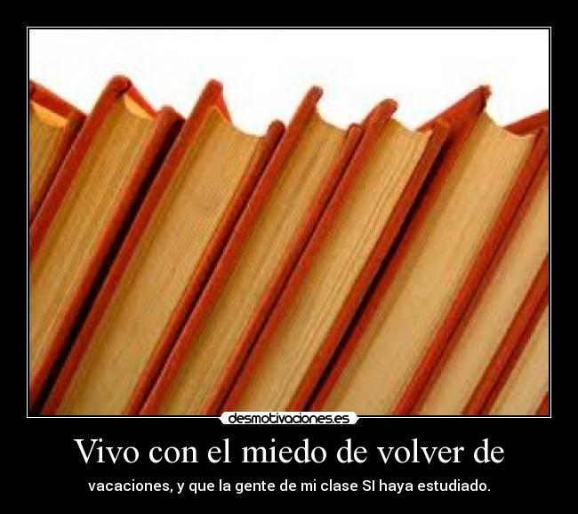 Vivo con el miedo de volver de - vacaciones, y que la gente de mi clase SI haya estudiado.