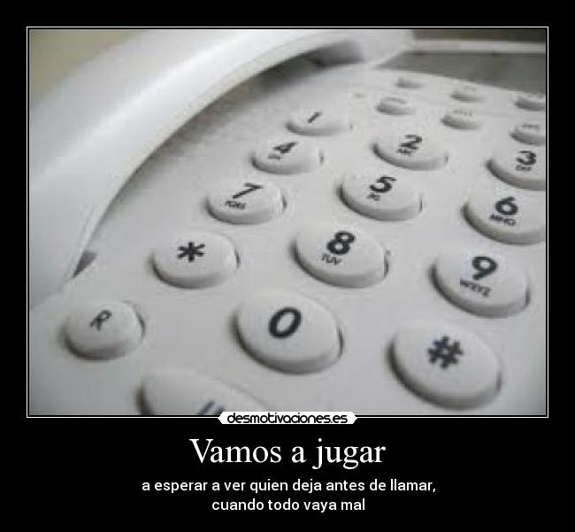 Vamos a jugar - a esperar a ver quien deja antes de llamar,
cuando todo vaya mal