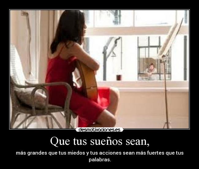Que tus sueños sean, - más grandes que tus miedos y tus acciones sean más fuertes que tus palabras.