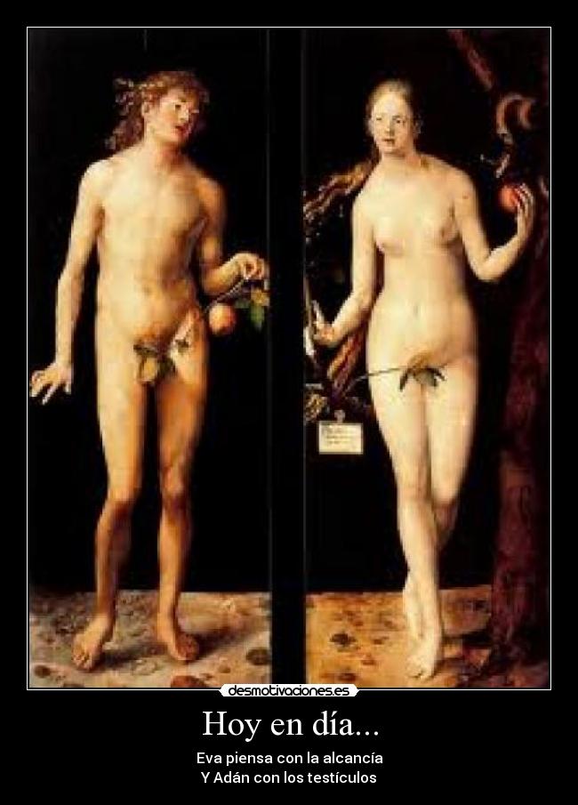 Hoy en día... - Eva piensa con la alcancía
Y Adán con los testículos