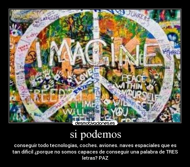 si podemos - conseguir todo tecnologias, coches. aviones. naves espaciales que es
tan dificil ¿porque no somos capaces de conseguir una palabra de TRES
letras? PAZ