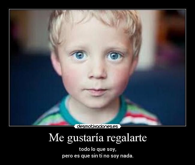 Me gustaría regalarte - todo lo que soy,
pero es que sin ti no soy nada.